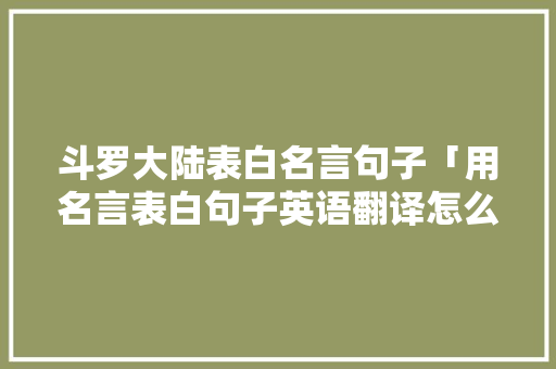 斗罗大陆表白名言句子「用名言表白句子英语翻译怎么写」 斗罗大陆表白名言句子「用名言表白句子英语翻译怎么写」 聊天话题