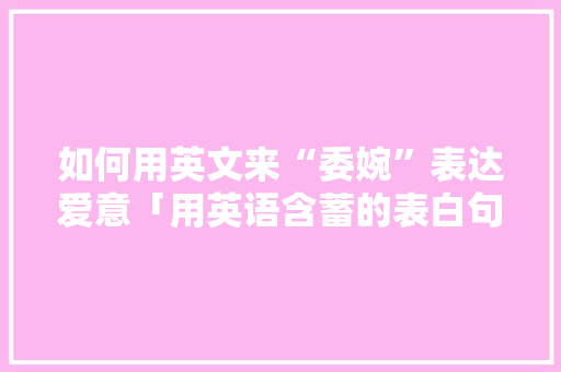 如何用英文来“委婉”表达爱意「用英语含蓄的表白句子简短」 如何用英文来“委婉”表达爱意「用英语含蓄的表白句子简短」 恋爱技巧