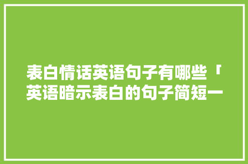 表白情话英语句子有哪些「英语暗示表白的句子简短一点」 表白情话英语句子有哪些「英语暗示表白的句子简短一点」 聊天话题