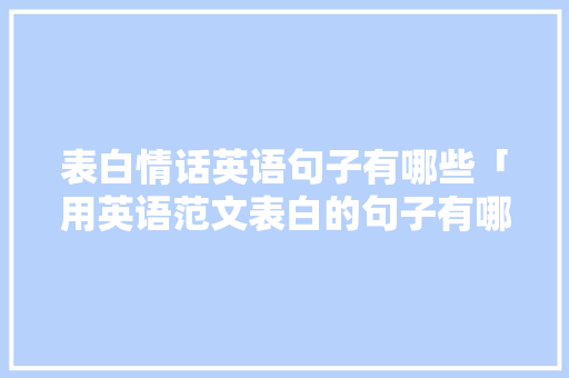 表白情话英语句子有哪些「用英语范文表白的句子有哪些」 表白情话英语句子有哪些「用英语范文表白的句子有哪些」 土味情话