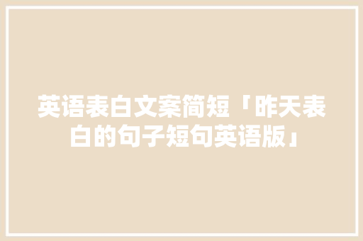 英语表白文案简短「昨天表白的句子短句英语版」 英语表白文案简短「昨天表白的句子短句英语版」 聊天话题