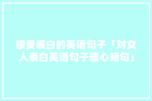 接受表白的英语句子「对女人表白英语句子暖心短句」 接受表白的英语句子「对女人表白英语句子暖心短句」 土味情话