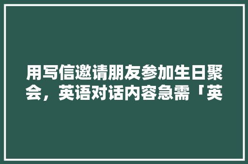 用写信邀请朋友参加生日聚会，英语对话内容急需「英语表白朋友生日的句子简短」