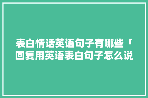 表白情话英语句子有哪些「回复用英语表白句子怎么说」