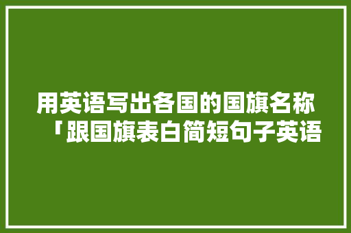 用英语写出各国的国旗名称「跟国旗表白简短句子英语版」 用英语写出各国的国旗名称「跟国旗表白简短句子英语版」 土味情话