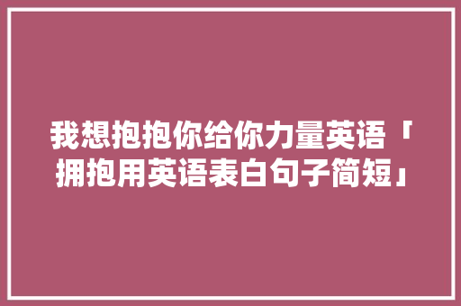 我想抱抱你给你力量英语「拥抱用英语表白句子简短」 我想抱抱你给你力量英语「拥抱用英语表白句子简短」 撩妹套路