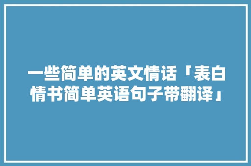 一些简单的英文情话「表白情书简单英语句子带翻译」 一些简单的英文情话「表白情书简单英语句子带翻译」 撩妹套路