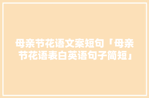 母亲节花语文案短句「母亲节花语表白英语句子简短」 母亲节花语文案短句「母亲节花语表白英语句子简短」 恋爱技巧