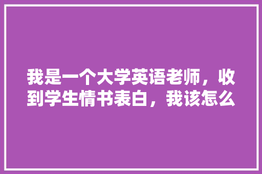 我是一个大学英语老师，收到学生情书表白，我该怎么做「跟英语老师表白句子简短」