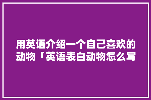 用英语介绍一个自己喜欢的动物「英语表白动物怎么写句子简短」