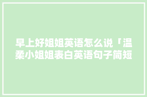 早上好姐姐英语怎么说「温柔小姐姐表白英语句子简短」 早上好姐姐英语怎么说「温柔小姐姐表白英语句子简短」 表白句子