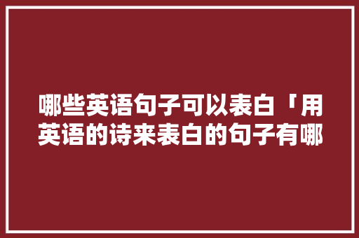 哪些英语句子可以表白「用英语的诗来表白的句子有哪些」 哪些英语句子可以表白「用英语的诗来表白的句子有哪些」 表白句子
