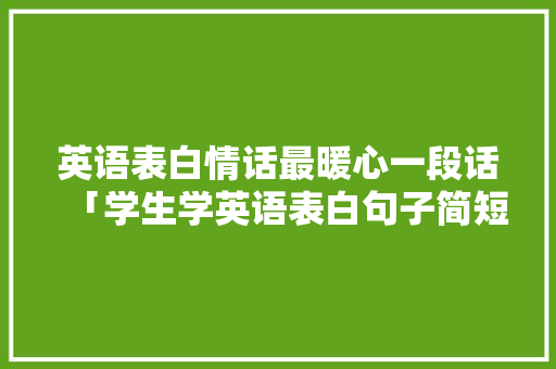 英语表白情话最暖心一段话「学生学英语表白句子简短」 恋爱技巧 英语表白情话最暖心一段话「学生学英语表白句子简短」 英语表白情话最暖心一段话「学生学英语表白句子简短」 恋爱技巧