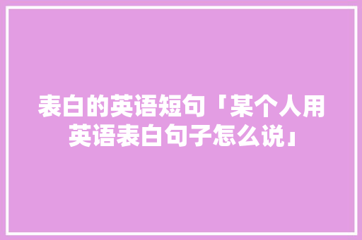 表白的英语短句「某个人用英语表白句子怎么说」 表白的英语短句「某个人用英语表白句子怎么说」 表白句子