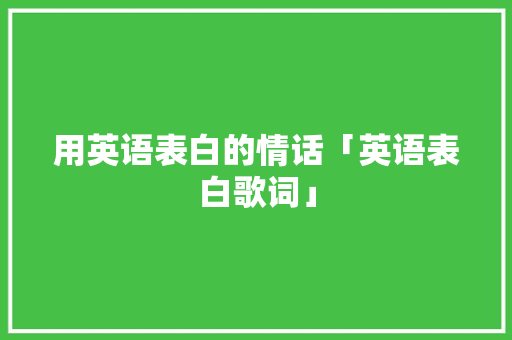 用英语表白的情话「英语表白歌词」 用英语表白的情话「英语表白歌词」 表白句子