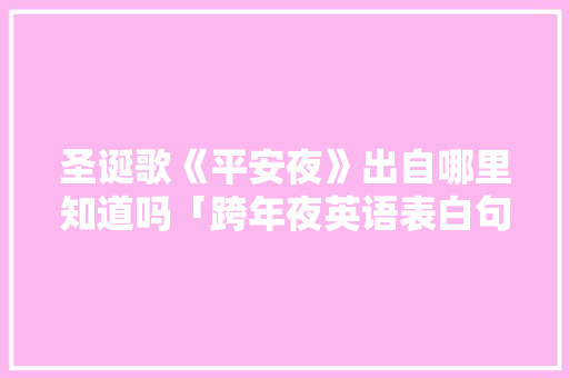 圣诞歌《平安夜》出自哪里知道吗「跨年夜英语表白句子短句图片」 圣诞歌《平安夜》出自哪里知道吗「跨年夜英语表白句子短句图片」 土味情话
