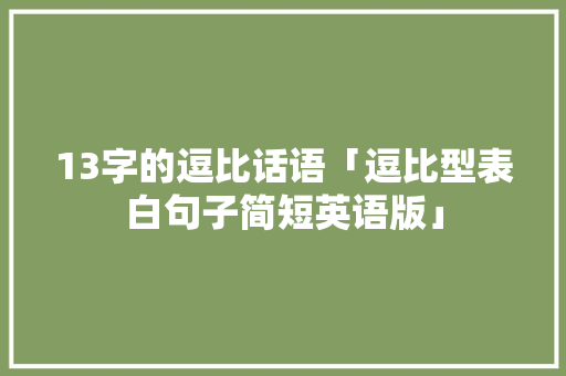 13字的逗比话语「逗比型表白句子简短英语版」 13字的逗比话语「逗比型表白句子简短英语版」 聊天话题
