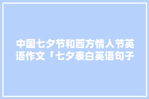 中国七夕节和西方情人节英语作文「七夕表白英语句子简短」