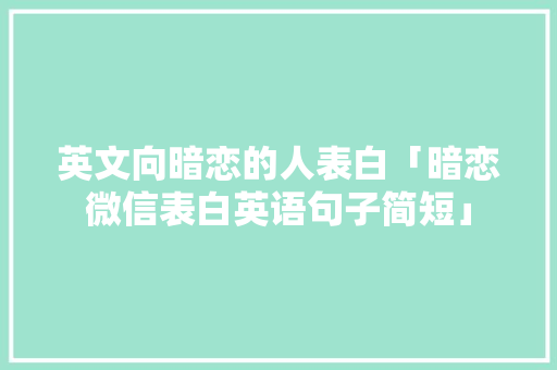 英文向暗恋的人表白「暗恋微信表白英语句子简短」 英文向暗恋的人表白「暗恋微信表白英语句子简短」 表白句子