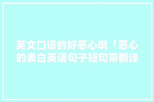 英文口语的好恶心啊「恶心的表白英语句子短句带翻译」 英文口语的好恶心啊「恶心的表白英语句子短句带翻译」 撩妹套路