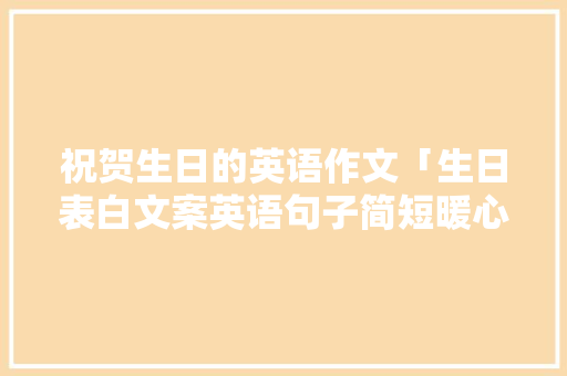 祝贺生日的英语作文「生日表白文案英语句子简短暖心」 祝贺生日的英语作文「生日表白文案英语句子简短暖心」 撩妹套路