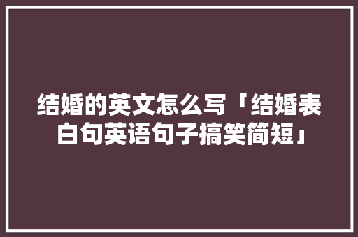 结婚的英文怎么写「结婚表白句英语句子搞笑简短」