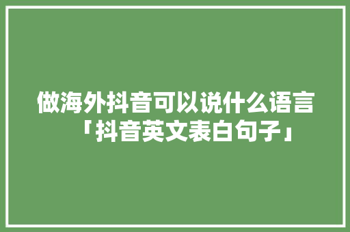 做海外抖音可以说什么语言「抖音英文表白句子」 做海外抖音可以说什么语言「抖音英文表白句子」 恋爱技巧