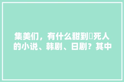 集美们，有什么甜到齁死人的小说、韩剧、日剧？其中有那么一点点虐也是可以的，求推荐「逗比型表白句子短句英语版」