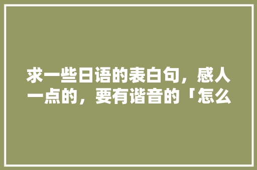 求一些日语的表白句，感人一点的，要有谐音的「怎么用日语表白句子英语翻译」 求一些日语的表白句，感人一点的，要有谐音的「怎么用日语表白句子英语翻译」 土味情话