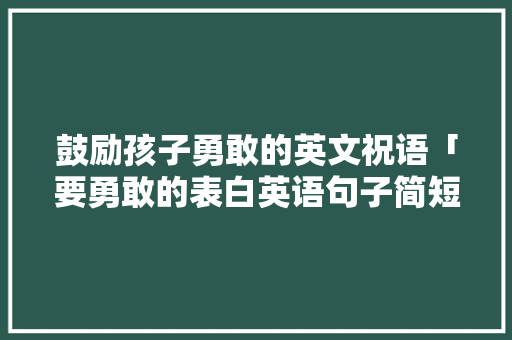 鼓励孩子勇敢的英文祝语「要勇敢的表白英语句子简短」