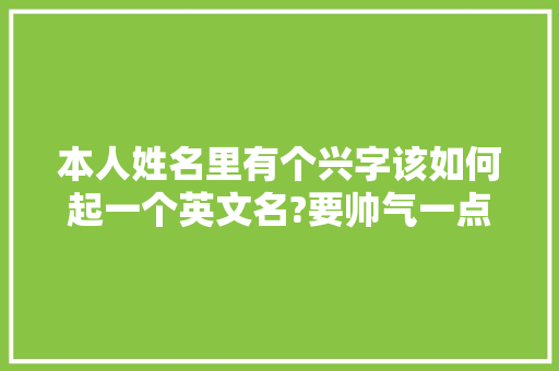 本人姓名里有个兴字该如何起一个英文名?要帅气一点的啊「白羊座表白的英语句子简短」