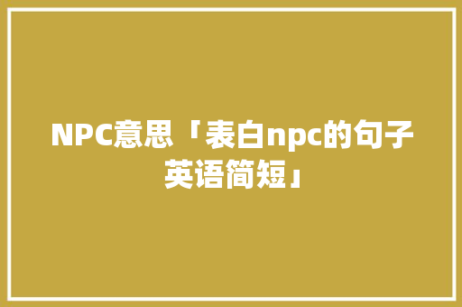 NPC意思「表白npc的句子英语简短」 NPC意思「表白npc的句子英语简短」 土味情话