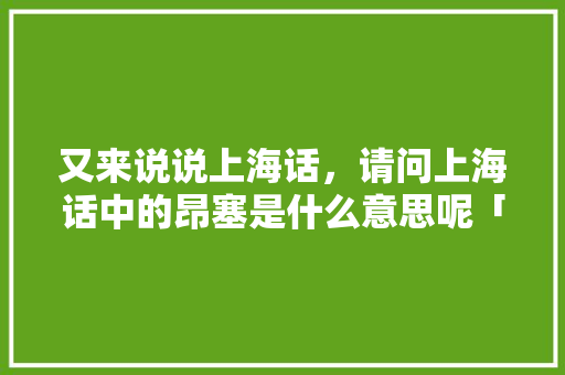 又来说说上海话，请问上海话中的昂塞是什么意思呢「英语暗戳戳表白句子简短一点」