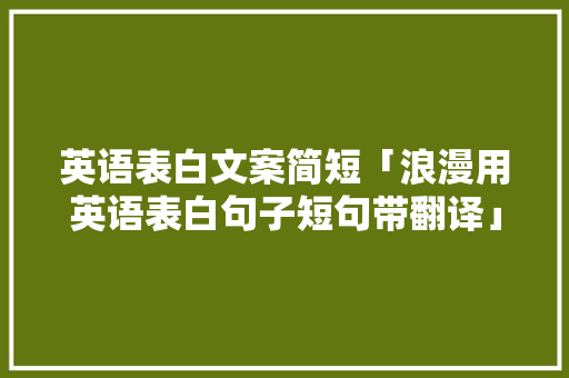 英语表白文案简短「浪漫用英语表白句子短句带翻译」 英语表白文案简短「浪漫用英语表白句子短句带翻译」 撩妹套路