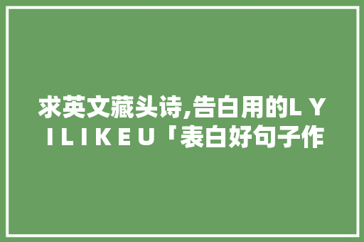 求英文藏头诗,告白用的L Y I L I K E U「表白好句子作文英语翻译怎么写」 求英文藏头诗,告白用的L Y I L I K E U「表白好句子作文英语翻译怎么写」 聊天话题