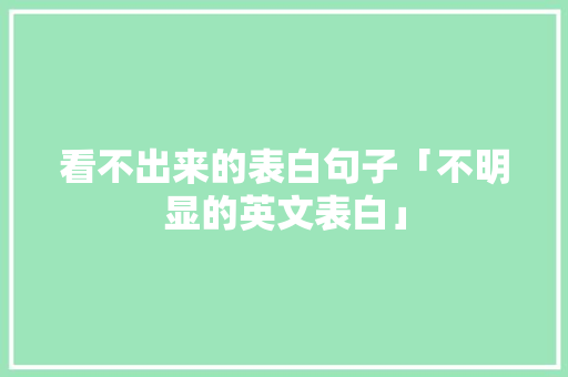 看不出来的表白句子「不明显的英文表白」 聊天话题 看不出来的表白句子「不明显的英文表白」 看不出来的表白句子「不明显的英文表白」 聊天话题