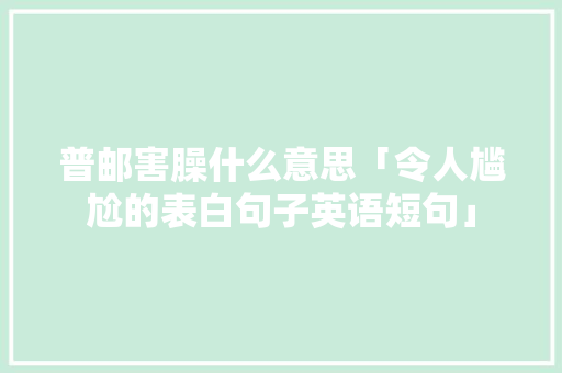 普邮害臊什么意思「令人尴尬的表白句子英语短句」 普邮害臊什么意思「令人尴尬的表白句子英语短句」 土味情话