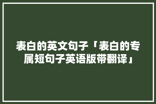 表白的英文句子「表白的专属短句子英语版带翻译」 表白的英文句子「表白的专属短句子英语版带翻译」 土味情话