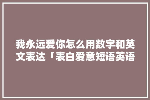 我永远爱你怎么用数字和英文表达「表白爱意短语英语句子简短」 我永远爱你怎么用数字和英文表达「表白爱意短语英语句子简短」 恋爱技巧