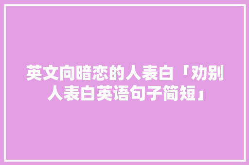英文向暗恋的人表白「劝别人表白英语句子简短」 英文向暗恋的人表白「劝别人表白英语句子简短」 聊天话题