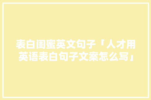 表白闺蜜英文句子「人才用英语表白句子文案怎么写」 表白闺蜜英文句子「人才用英语表白句子文案怎么写」 聊天话题