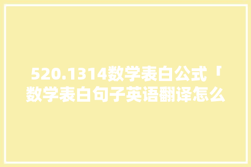 520.1314数学表白公式「数学表白句子英语翻译怎么写」 520.1314数学表白公式「数学表白句子英语翻译怎么写」 聊天话题
