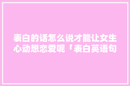 表白的话怎么说才能让女生心动想恋爱呢「表白英语句子难懂吗女生」