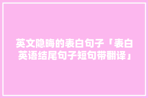 英文隐晦的表白句子「表白英语结尾句子短句带翻译」 英文隐晦的表白句子「表白英语结尾句子短句带翻译」 恋爱技巧