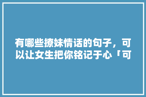 有哪些撩妹情话的句子，可以让女生把你铭记于心「可以复制的英语表白句子有哪些」 有哪些撩妹情话的句子，可以让女生把你铭记于心「可以复制的英语表白句子有哪些」 土味情话
