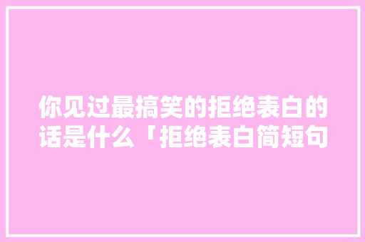 你见过最搞笑的拒绝表白的话是什么「拒绝表白简短句子英语版」 你见过最搞笑的拒绝表白的话是什么「拒绝表白简短句子英语版」 聊天话题