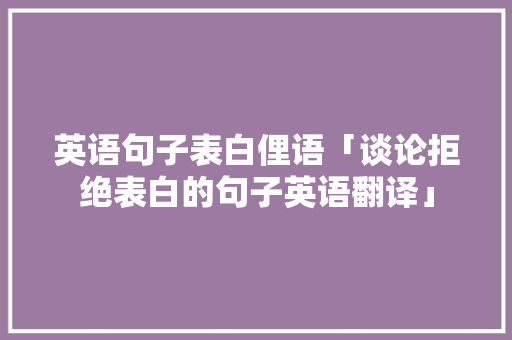 英语句子表白俚语「谈论拒绝表白的句子英语翻译」 英语句子表白俚语「谈论拒绝表白的句子英语翻译」 聊天话题