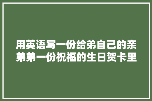 用英语写一份给弟自己的亲弟弟一份祝福的生日贺卡里的英语内容「弟弟用英语表白句子简短」 用英语写一份给弟自己的亲弟弟一份祝福的生日贺卡里的英语内容「弟弟用英语表白句子简短」 恋爱技巧