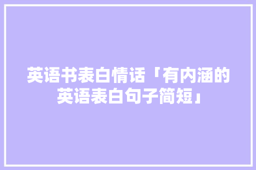 英语书表白情话「有内涵的英语表白句子简短」 英语书表白情话「有内涵的英语表白句子简短」 恋爱技巧