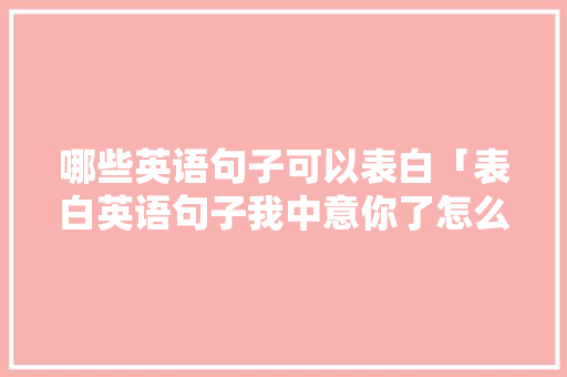 哪些英语句子可以表白「表白英语句子我中意你了怎么说」 土味情话 哪些英语句子可以表白「表白英语句子我中意你了怎么说」 哪些英语句子可以表白「表白英语句子我中意你了怎么说」 土味情话